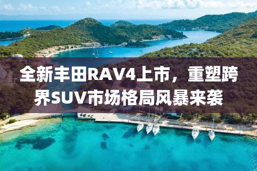 全新丰田RAV4上市，重塑跨界SUV市场格局风暴来袭