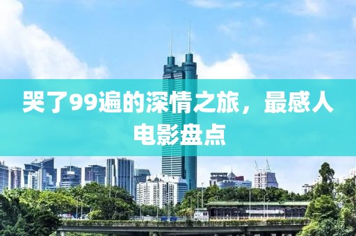 哭了99遍的深情之旅，最感人电影盘点