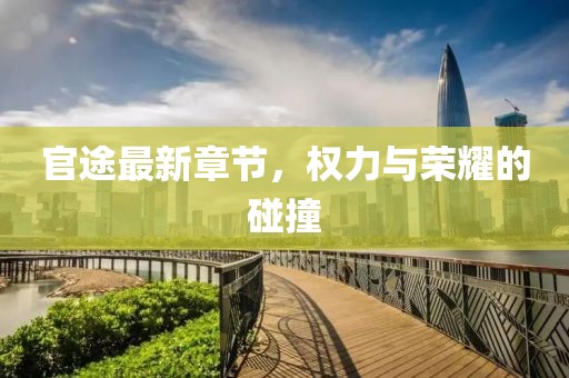 官途最新章节，权力与荣耀的碰撞