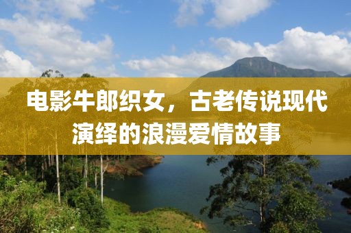 电影牛郎织女，古老传说现代演绎的浪漫爱情故事
