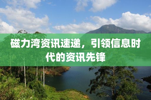 磁力湾资讯速递，引领信息时代的资讯先锋