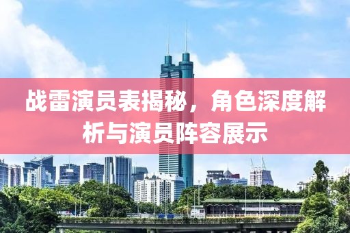 战雷演员表揭秘，角色深度解析与演员阵容展示