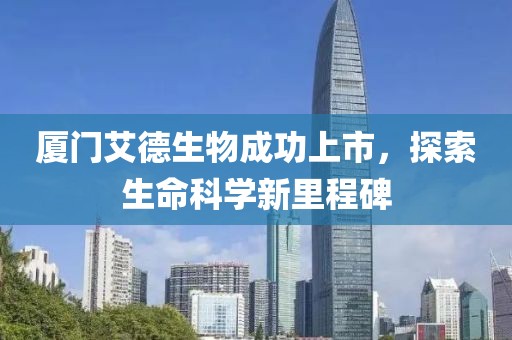 厦门艾德生物成功上市，探索生命科学新里程碑