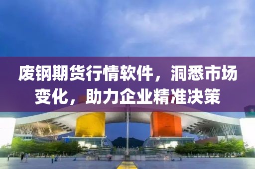 废钢期货行情软件，洞悉市场变化，助力企业精准决策