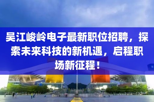 吴江峻岭电子最新职位招聘，探索未来科技的新机遇，启程职场新征程！
