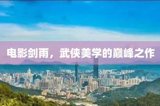 电影剑雨，武侠美学的巅峰之作