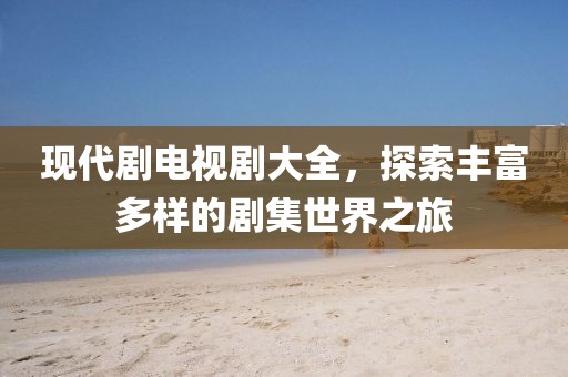 现代剧电视剧大全，探索丰富多样的剧集世界之旅