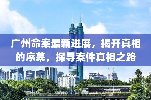 广州命案最新进展，揭开真相的序幕，探寻案件真相之路