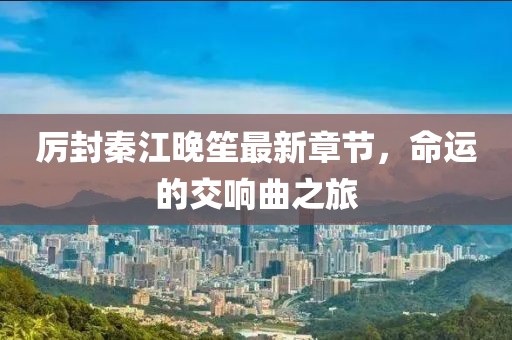 厉封秦江晚笙最新章节，命运的交响曲之旅