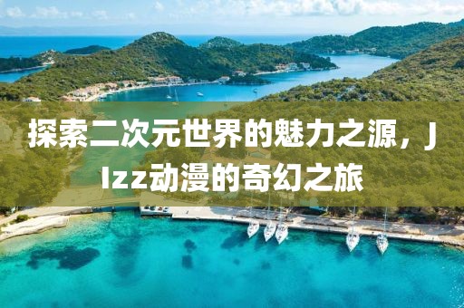 探索二次元世界的魅力之源，JIzz动漫的奇幻之旅