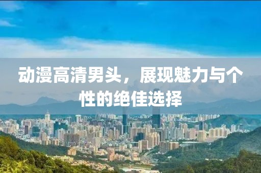 动漫高清男头，展现魅力与个性的绝佳选择