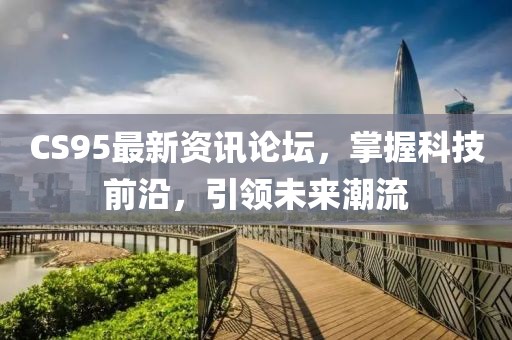 CS95最新资讯论坛，掌握科技前沿，引领未来潮流