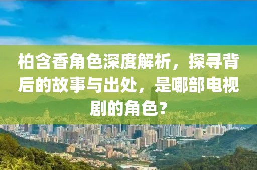 柏含香角色深度解析，探寻背后的故事与出处，是哪部电视剧的角色？