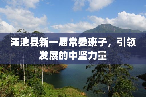 渑池县新一届常委班子，引领发展的中坚力量