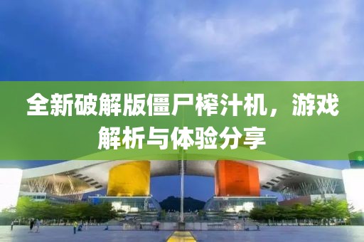 全新破解版僵尸榨汁机，游戏解析与体验分享