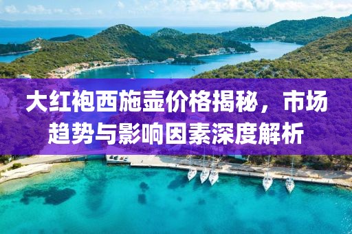 大红袍西施壶价格揭秘，市场趋势与影响因素深度解析
