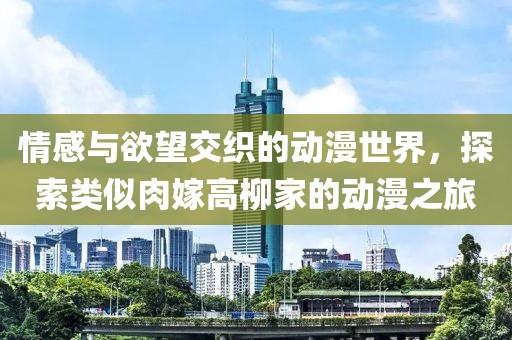 情感与欲望交织的动漫世界，探索类似肉嫁高柳家的动漫之旅
