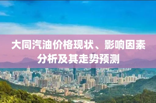 大同汽油价格现状、影响因素分析及其走势预测