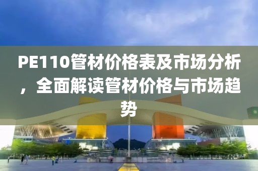 PE110管材价格表及市场分析，全面解读管材价格与市场趋势