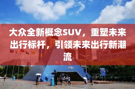 大众全新概念SUV，重塑未来出行标杆，引领未来出行新潮流