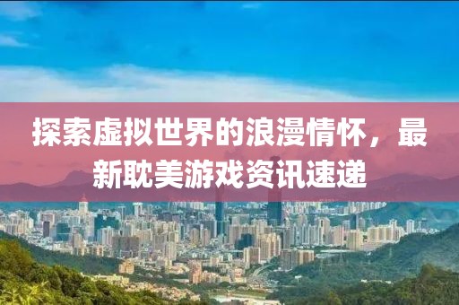 探索虚拟世界的浪漫情怀，最新耽美游戏资讯速递