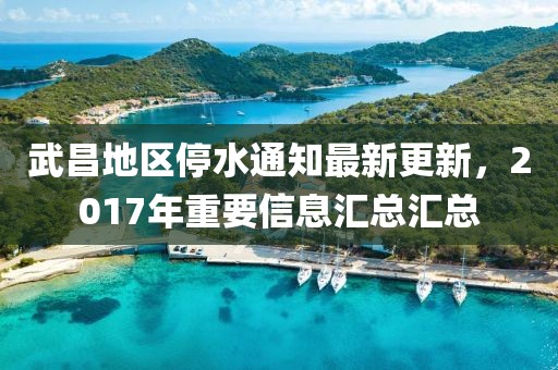 武昌地区停水通知最新更新，2017年重要信息汇总汇总
