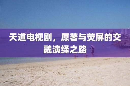 天道电视剧，原著与荧屏的交融演绎之路