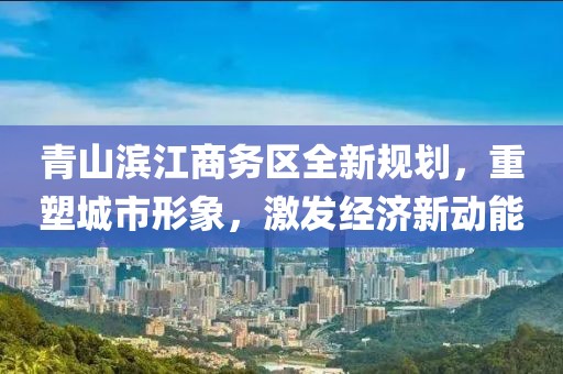 青山滨江商务区全新规划，重塑城市形象，激发经济新动能