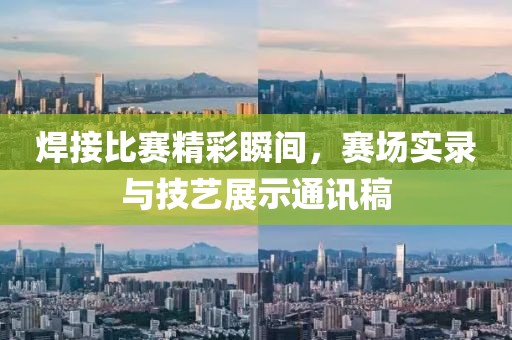 焊接比赛精彩瞬间，赛场实录与技艺展示通讯稿