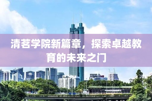 清茗学院新篇章，探索卓越教育的未来之门