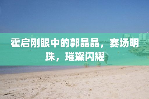 霍启刚眼中的郭晶晶，赛场明珠，璀璨闪耀