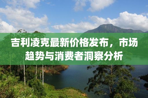 吉利凌克最新价格发布，市场趋势与消费者洞察分析