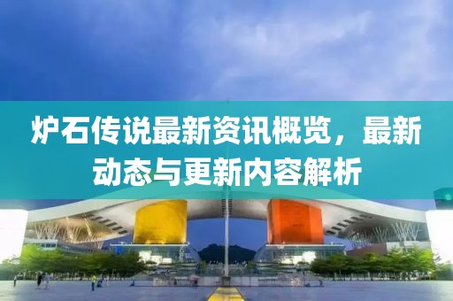 炉石传说最新资讯概览，最新动态与更新内容解析
