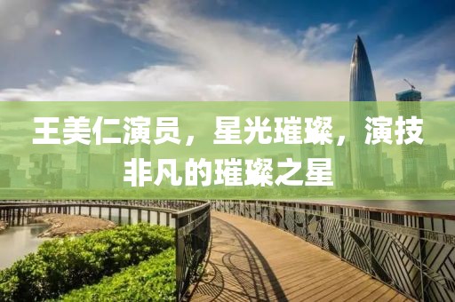 王美仁演员，星光璀璨，演技非凡的璀璨之星