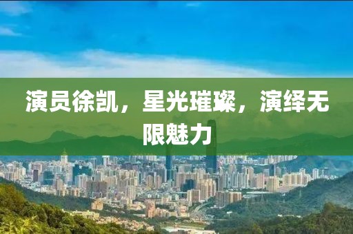 演员徐凯，星光璀璨，演绎无限魅力