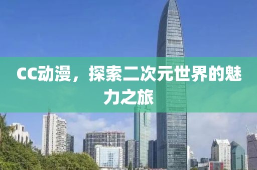 CC动漫，探索二次元世界的魅力之旅