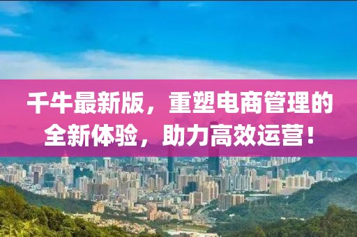 千牛最新版，重塑电商管理的全新体验，助力高效运营！