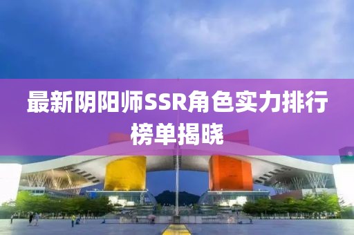 最新阴阳师SSR角色实力排行榜单揭晓