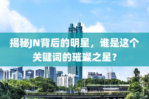 揭秘JN背后的明星，谁是这个关键词的璀璨之星？