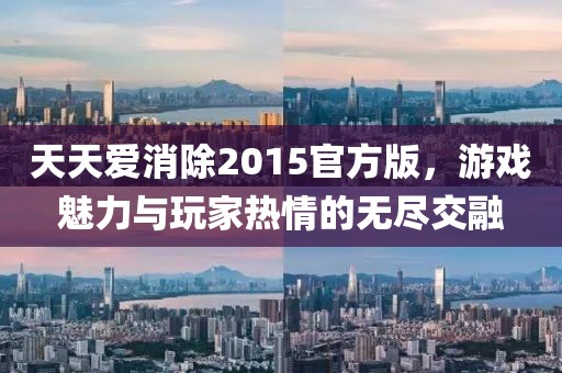 天天爱消除2015官方版，游戏魅力与玩家热情的无尽交融