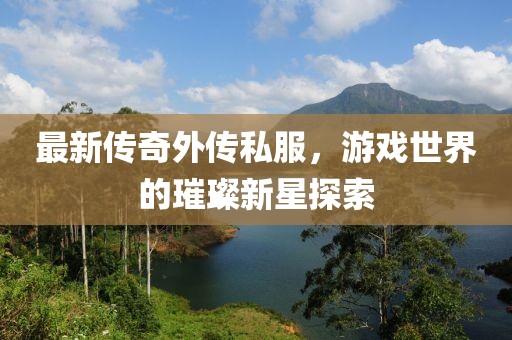 最新传奇外传私服，游戏世界的璀璨新星探索