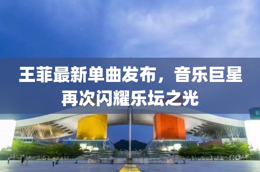 王菲最新单曲发布，音乐巨星再次闪耀乐坛之光