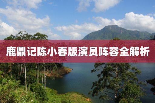 鹿鼎记陈小春版演员阵容全解析