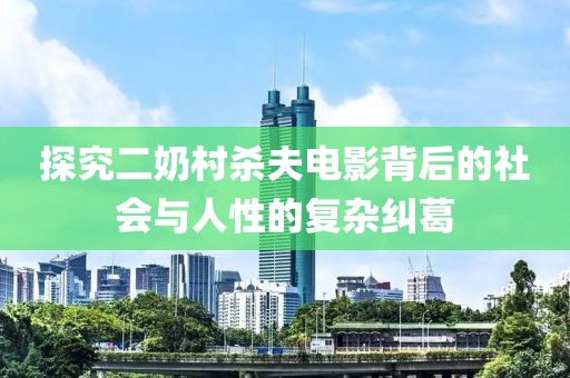 探究二奶村杀夫电影背后的社会与人性的复杂纠葛