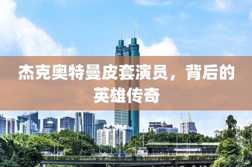 杰克奥特曼皮套演员，背后的英雄传奇