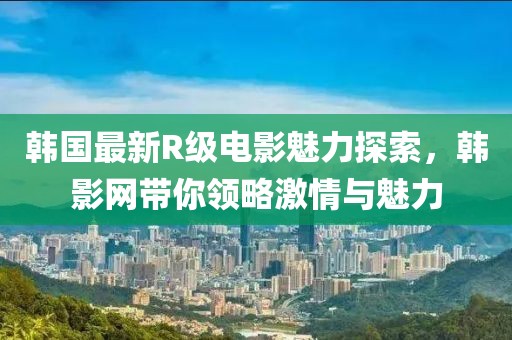 韩国最新R级电影魅力探索，韩影网带你领略激情与魅力