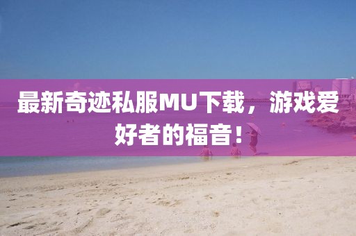 最新奇迹私服MU下载，游戏爱好者的福音！