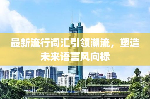 最新流行词汇引领潮流，塑造未来语言风向标