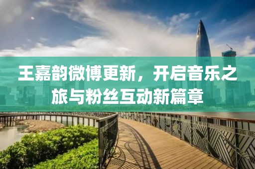 王嘉韵微博更新，开启音乐之旅与粉丝互动新篇章