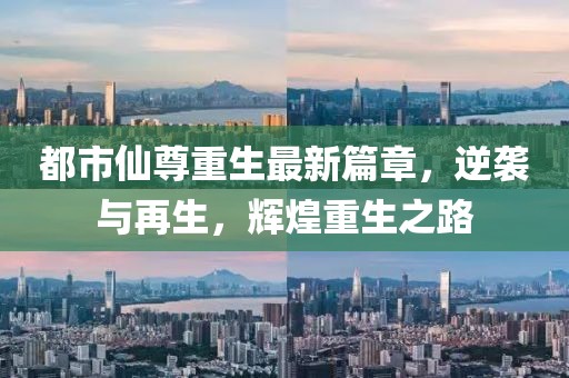 都市仙尊重生最新篇章，逆袭与再生，辉煌重生之路